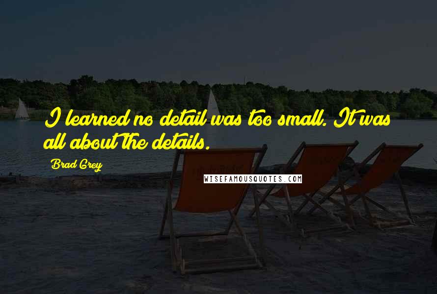 Brad Grey Quotes: I learned no detail was too small. It was all about the details.
