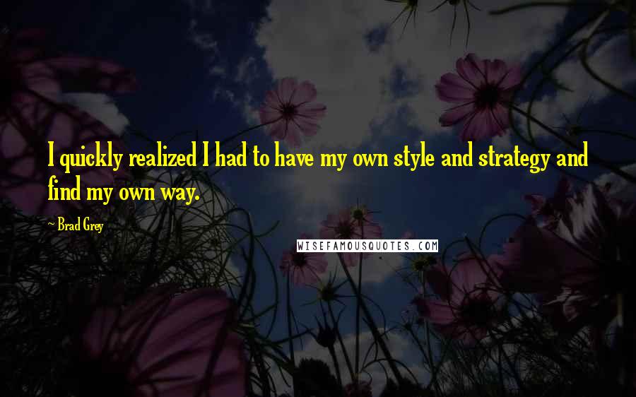 Brad Grey Quotes: I quickly realized I had to have my own style and strategy and find my own way.
