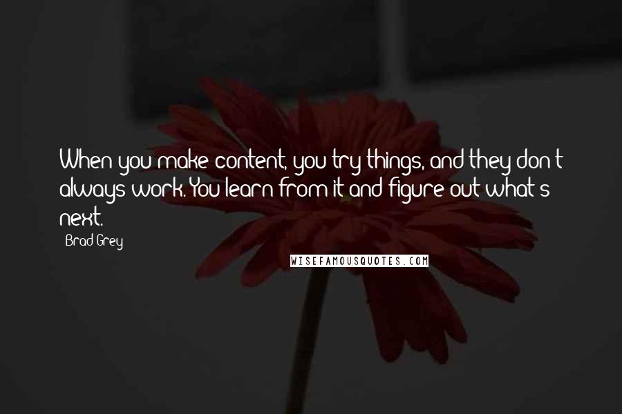 Brad Grey Quotes: When you make content, you try things, and they don't always work. You learn from it and figure out what's next.