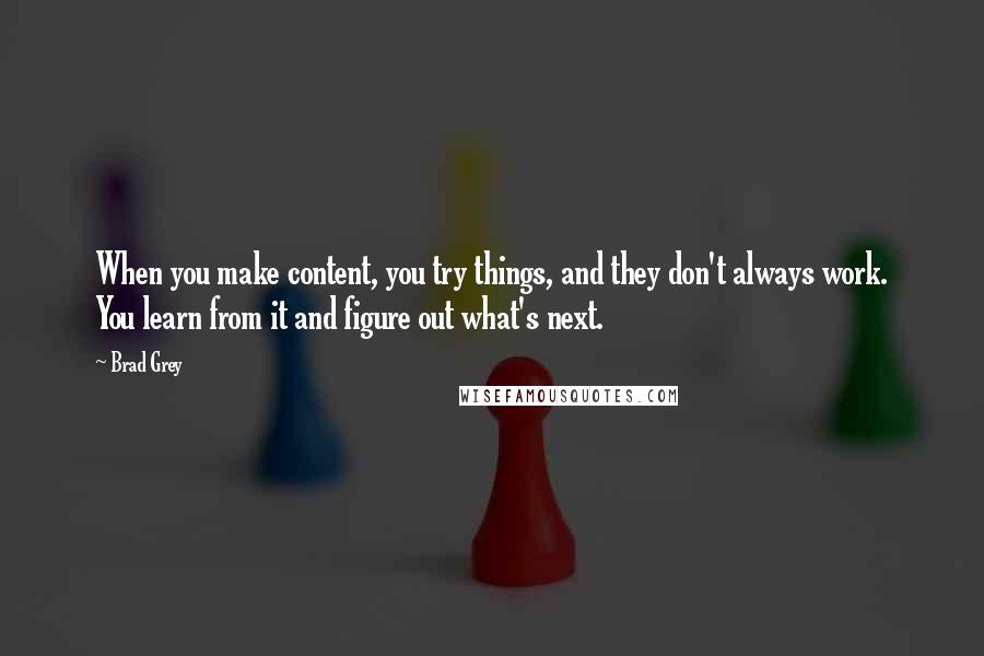 Brad Grey Quotes: When you make content, you try things, and they don't always work. You learn from it and figure out what's next.