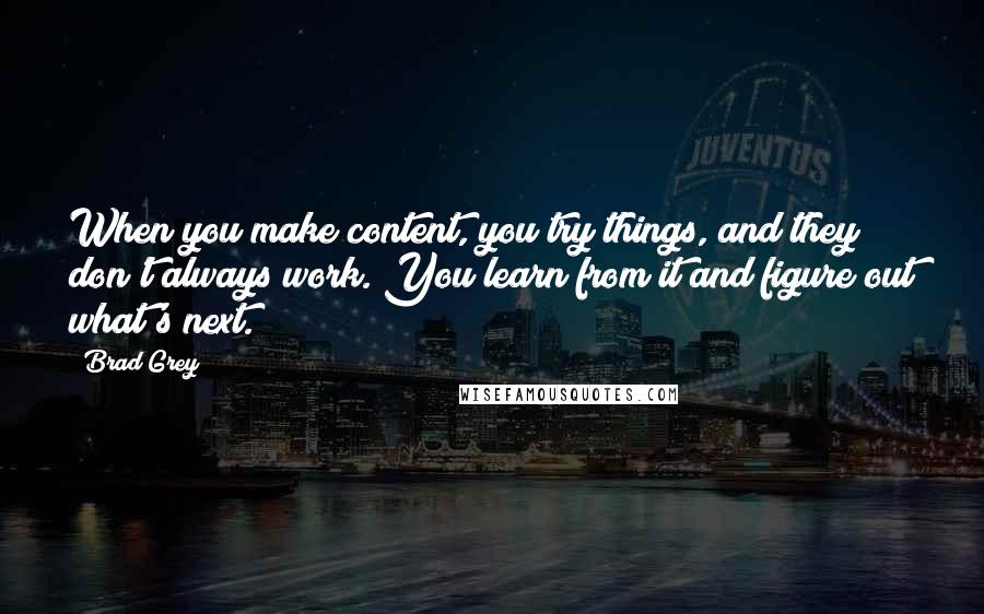 Brad Grey Quotes: When you make content, you try things, and they don't always work. You learn from it and figure out what's next.