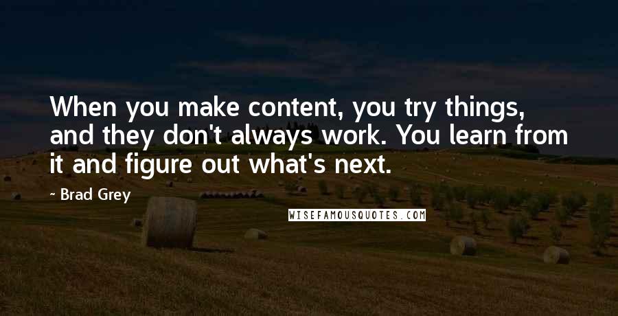 Brad Grey Quotes: When you make content, you try things, and they don't always work. You learn from it and figure out what's next.