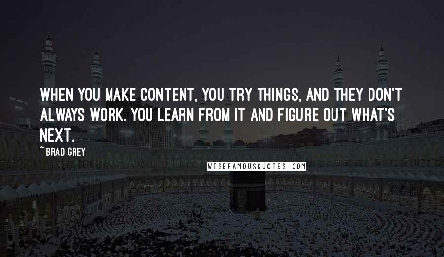 Brad Grey Quotes: When you make content, you try things, and they don't always work. You learn from it and figure out what's next.