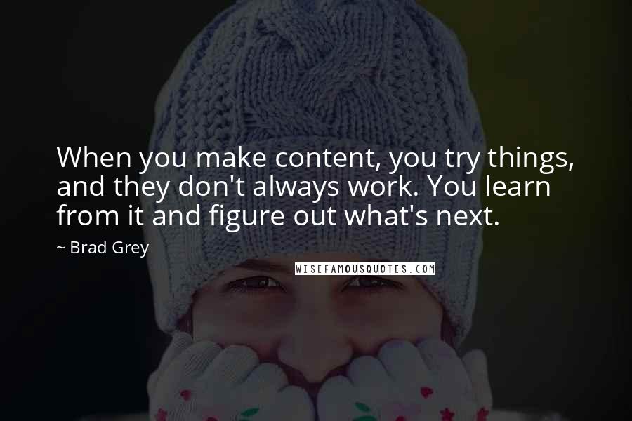 Brad Grey Quotes: When you make content, you try things, and they don't always work. You learn from it and figure out what's next.