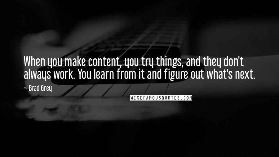 Brad Grey Quotes: When you make content, you try things, and they don't always work. You learn from it and figure out what's next.