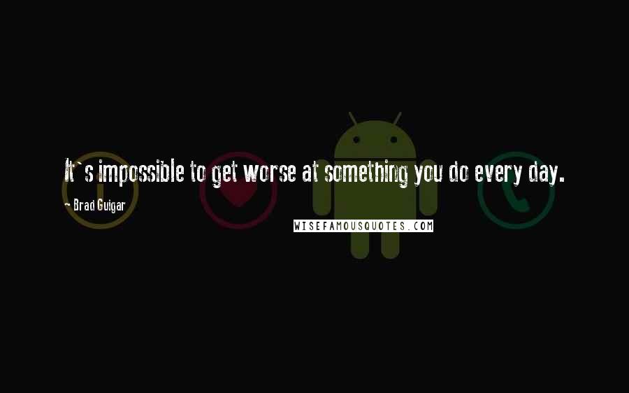 Brad Guigar Quotes: It's impossible to get worse at something you do every day.