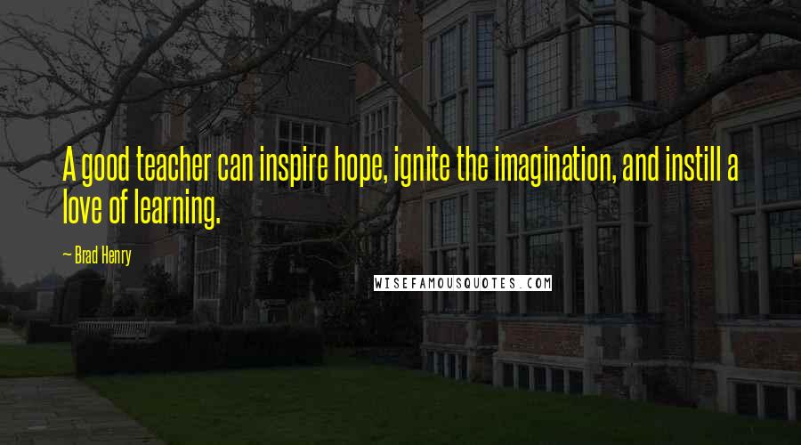 Brad Henry Quotes: A good teacher can inspire hope, ignite the imagination, and instill a love of learning.