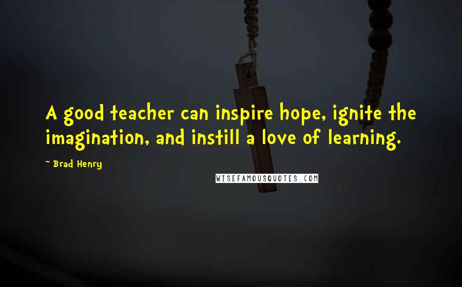 Brad Henry Quotes: A good teacher can inspire hope, ignite the imagination, and instill a love of learning.