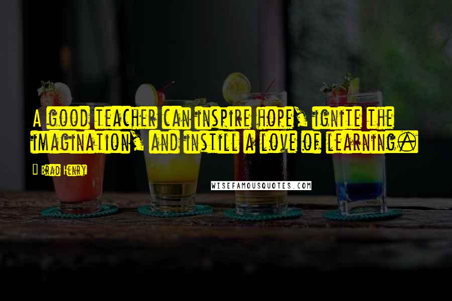 Brad Henry Quotes: A good teacher can inspire hope, ignite the imagination, and instill a love of learning.