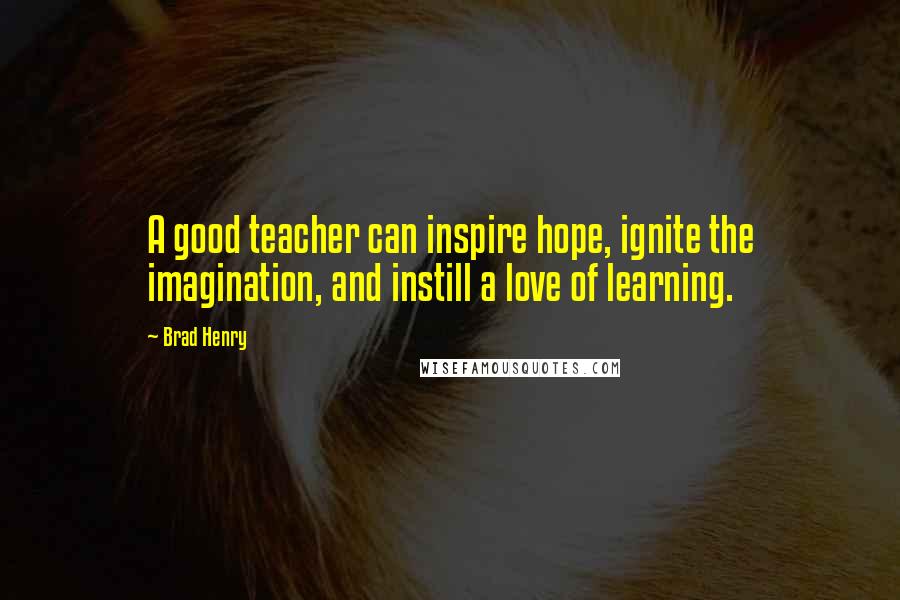 Brad Henry Quotes: A good teacher can inspire hope, ignite the imagination, and instill a love of learning.