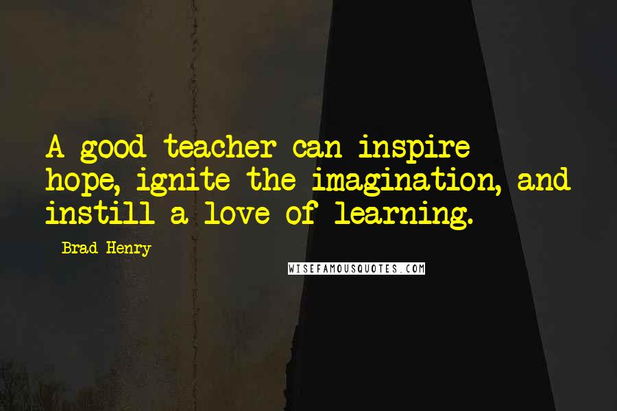 Brad Henry Quotes: A good teacher can inspire hope, ignite the imagination, and instill a love of learning.