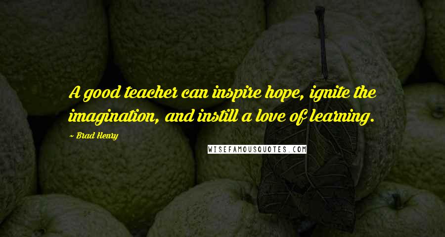 Brad Henry Quotes: A good teacher can inspire hope, ignite the imagination, and instill a love of learning.