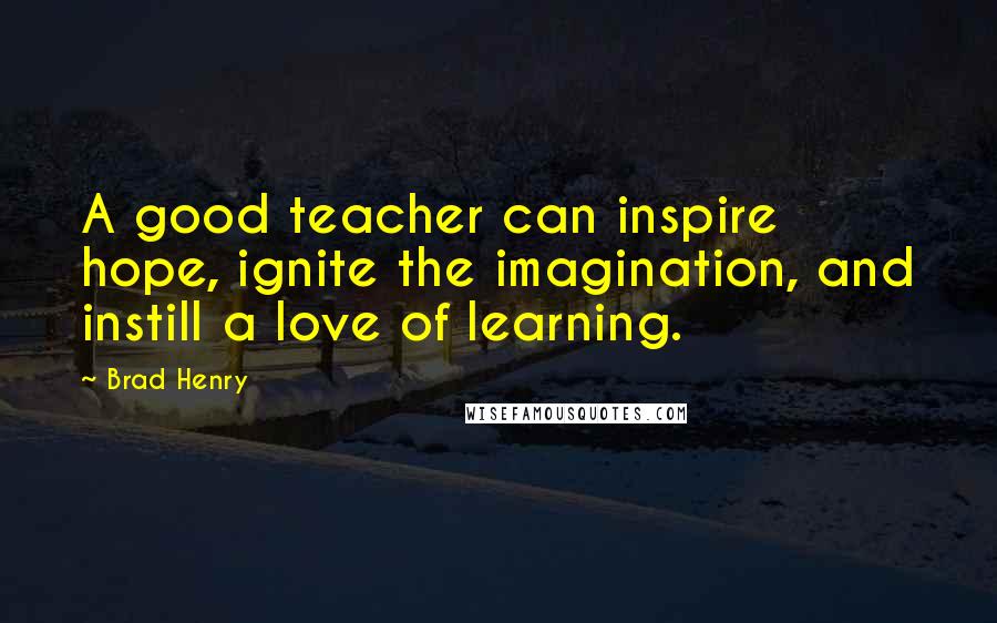 Brad Henry Quotes: A good teacher can inspire hope, ignite the imagination, and instill a love of learning.