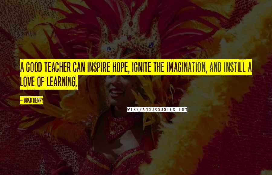 Brad Henry Quotes: A good teacher can inspire hope, ignite the imagination, and instill a love of learning.