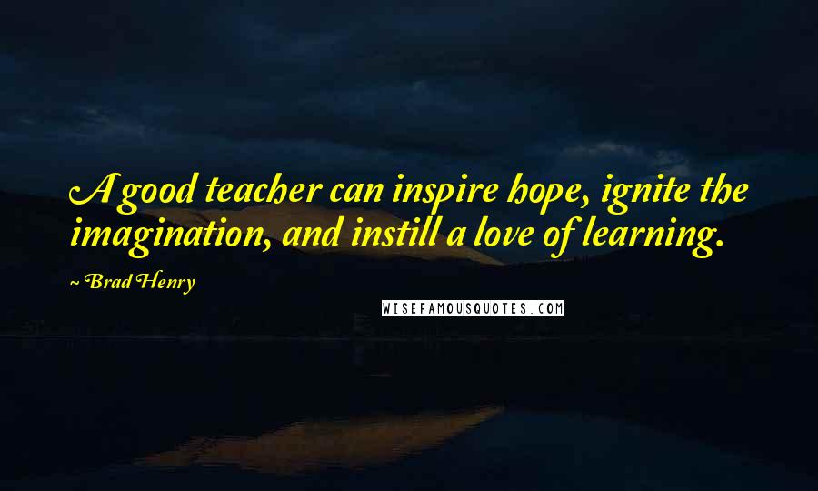 Brad Henry Quotes: A good teacher can inspire hope, ignite the imagination, and instill a love of learning.