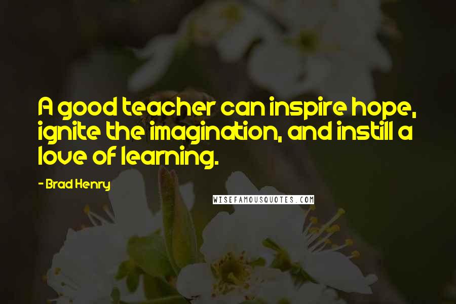 Brad Henry Quotes: A good teacher can inspire hope, ignite the imagination, and instill a love of learning.