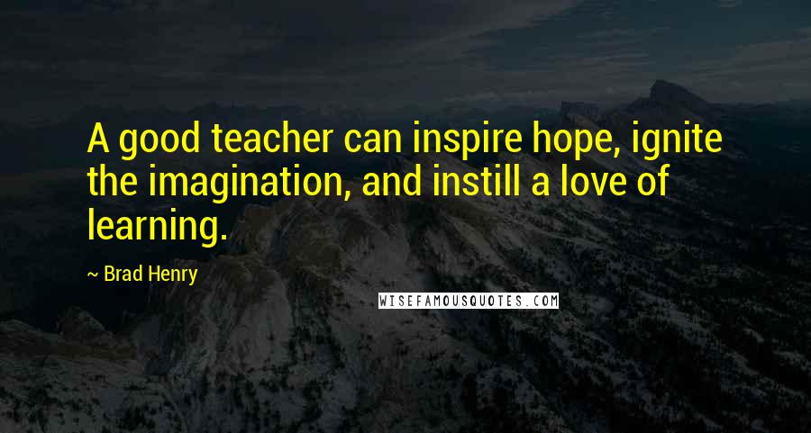 Brad Henry Quotes: A good teacher can inspire hope, ignite the imagination, and instill a love of learning.