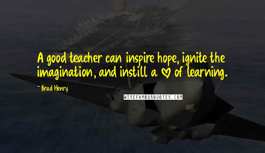 Brad Henry Quotes: A good teacher can inspire hope, ignite the imagination, and instill a love of learning.