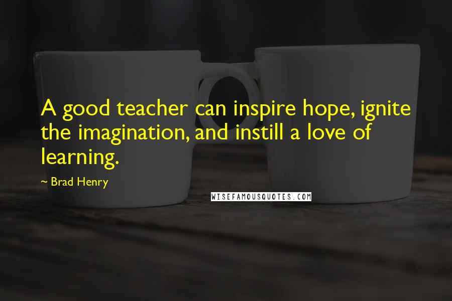 Brad Henry Quotes: A good teacher can inspire hope, ignite the imagination, and instill a love of learning.