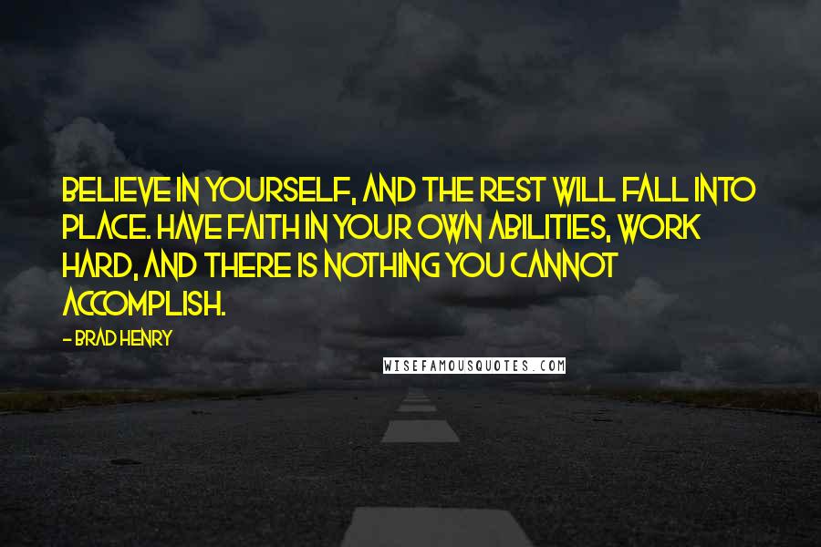 Brad Henry Quotes: Believe in yourself, and the rest will fall into place. Have faith in your own abilities, work hard, and there is nothing you cannot accomplish.