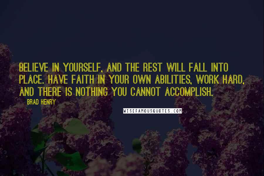 Brad Henry Quotes: Believe in yourself, and the rest will fall into place. Have faith in your own abilities, work hard, and there is nothing you cannot accomplish.