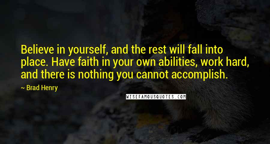 Brad Henry Quotes: Believe in yourself, and the rest will fall into place. Have faith in your own abilities, work hard, and there is nothing you cannot accomplish.