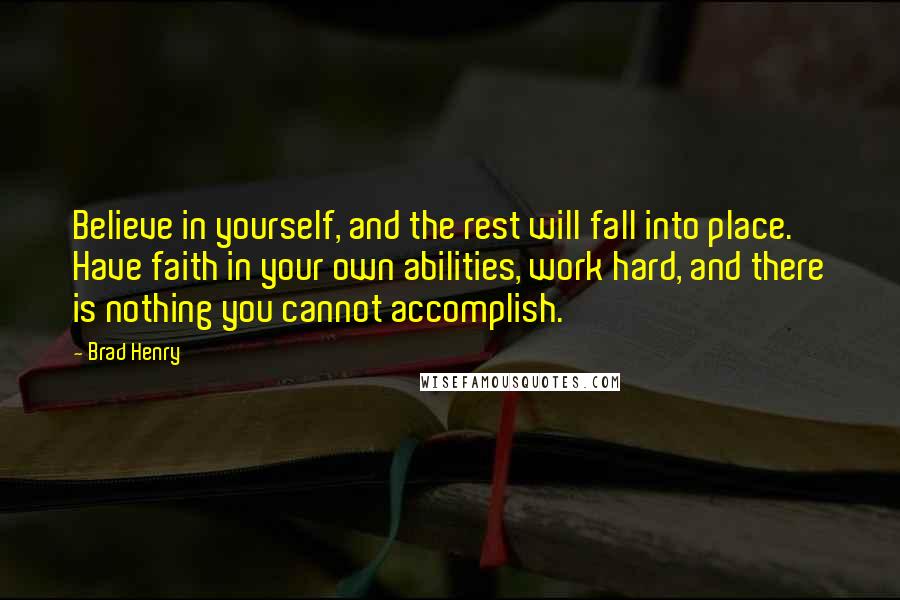 Brad Henry Quotes: Believe in yourself, and the rest will fall into place. Have faith in your own abilities, work hard, and there is nothing you cannot accomplish.