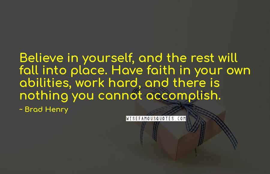 Brad Henry Quotes: Believe in yourself, and the rest will fall into place. Have faith in your own abilities, work hard, and there is nothing you cannot accomplish.