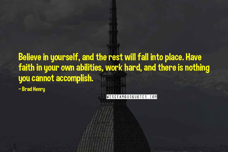 Brad Henry Quotes: Believe in yourself, and the rest will fall into place. Have faith in your own abilities, work hard, and there is nothing you cannot accomplish.