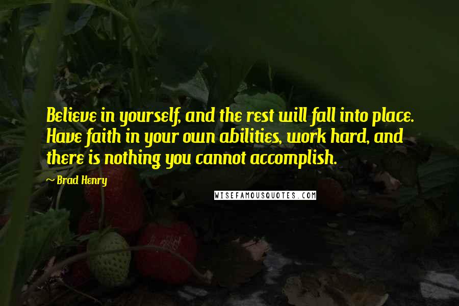 Brad Henry Quotes: Believe in yourself, and the rest will fall into place. Have faith in your own abilities, work hard, and there is nothing you cannot accomplish.