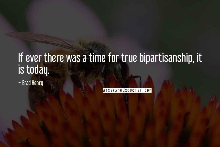 Brad Henry Quotes: If ever there was a time for true bipartisanship, it is today.