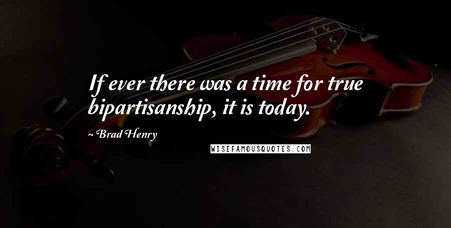 Brad Henry Quotes: If ever there was a time for true bipartisanship, it is today.