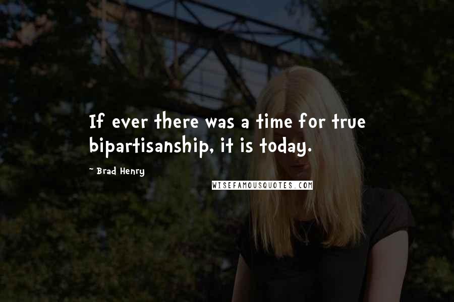 Brad Henry Quotes: If ever there was a time for true bipartisanship, it is today.