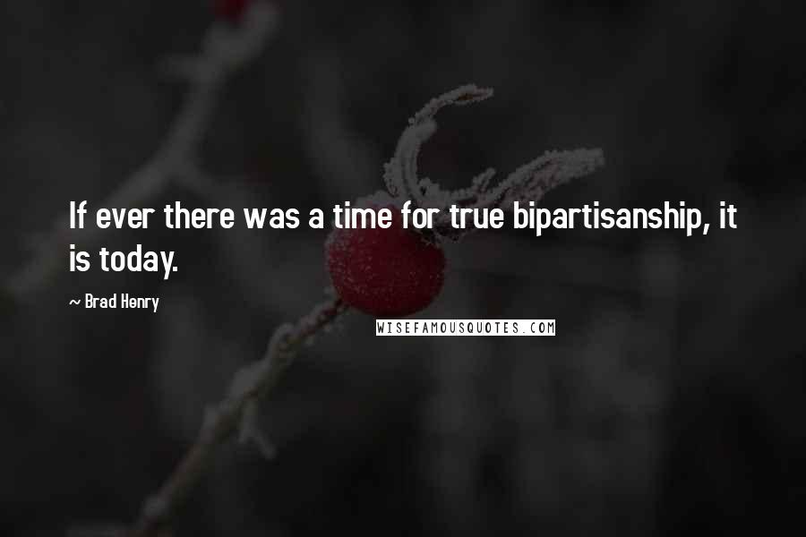 Brad Henry Quotes: If ever there was a time for true bipartisanship, it is today.