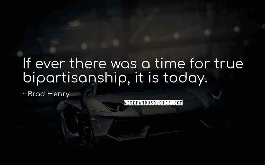 Brad Henry Quotes: If ever there was a time for true bipartisanship, it is today.