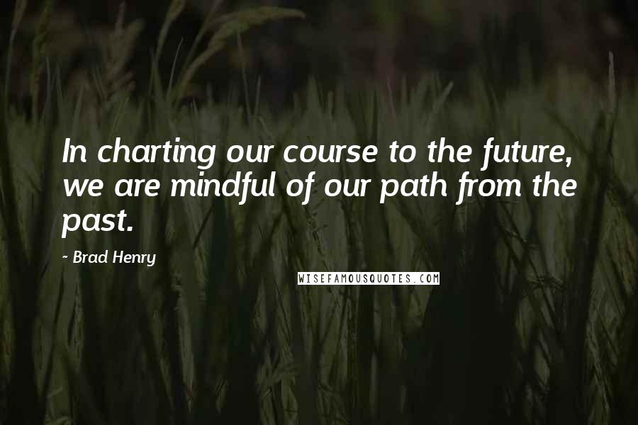 Brad Henry Quotes: In charting our course to the future, we are mindful of our path from the past.