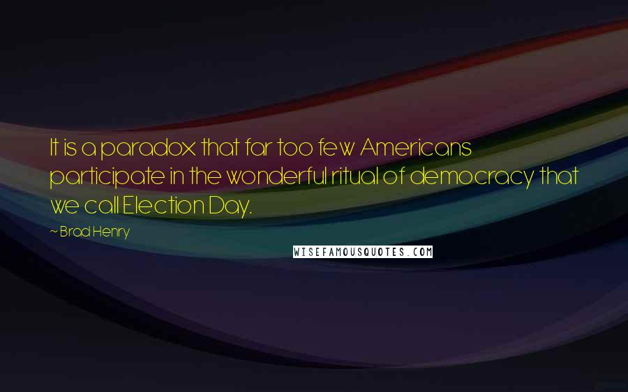 Brad Henry Quotes: It is a paradox that far too few Americans participate in the wonderful ritual of democracy that we call Election Day.