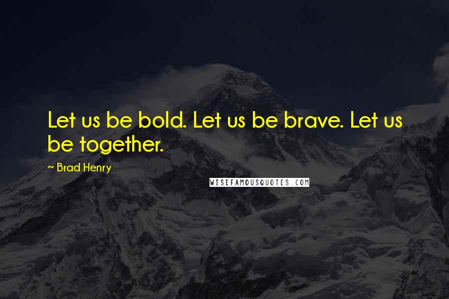 Brad Henry Quotes: Let us be bold. Let us be brave. Let us be together.