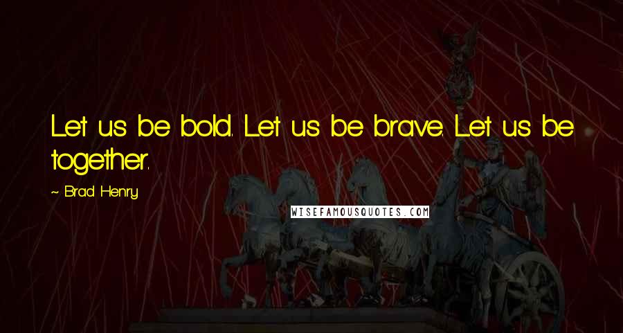 Brad Henry Quotes: Let us be bold. Let us be brave. Let us be together.