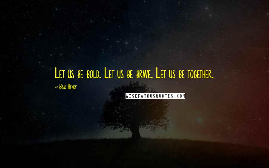 Brad Henry Quotes: Let us be bold. Let us be brave. Let us be together.