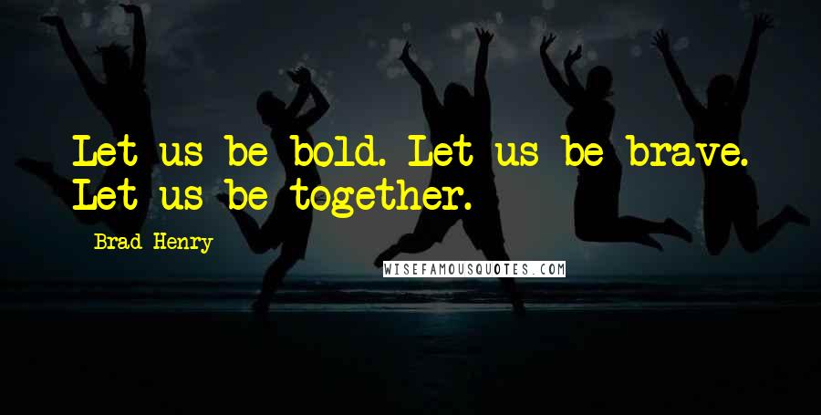 Brad Henry Quotes: Let us be bold. Let us be brave. Let us be together.