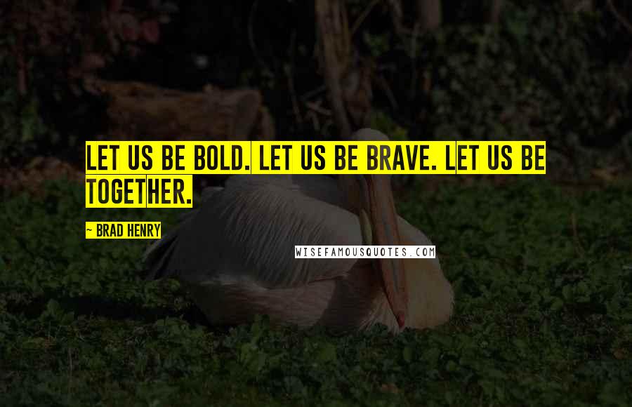 Brad Henry Quotes: Let us be bold. Let us be brave. Let us be together.