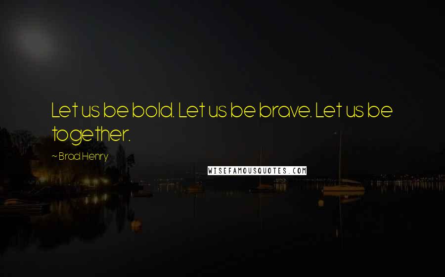 Brad Henry Quotes: Let us be bold. Let us be brave. Let us be together.