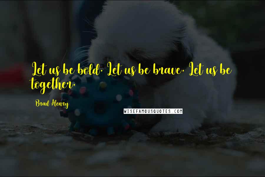 Brad Henry Quotes: Let us be bold. Let us be brave. Let us be together.