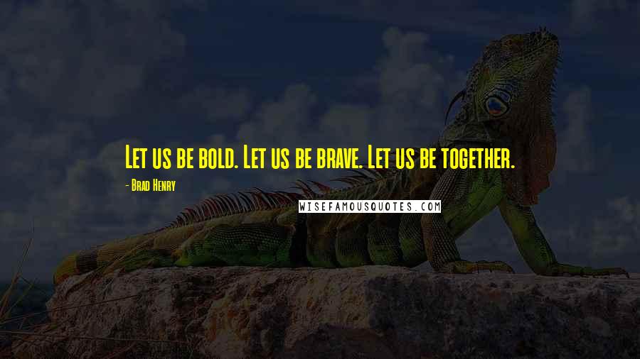Brad Henry Quotes: Let us be bold. Let us be brave. Let us be together.