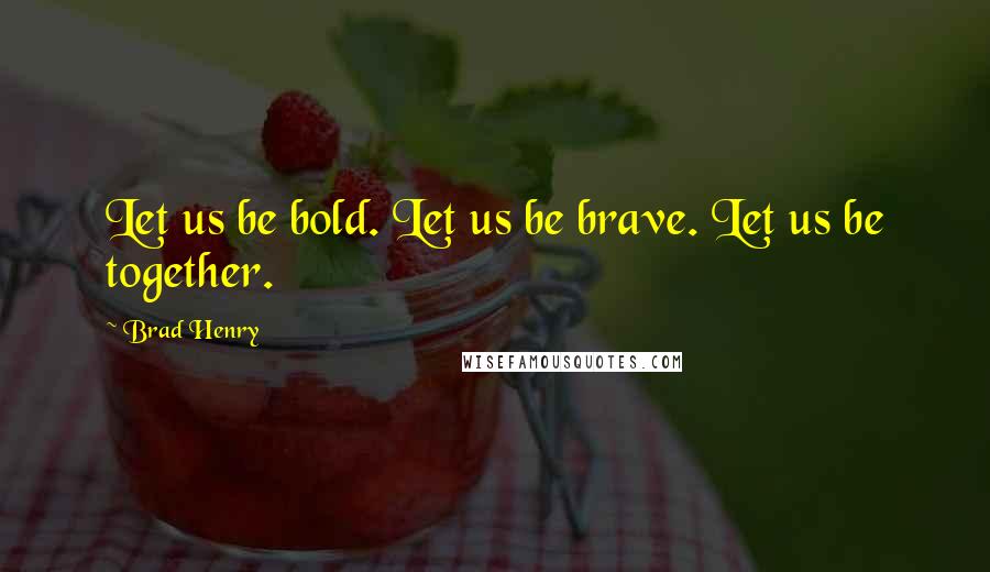 Brad Henry Quotes: Let us be bold. Let us be brave. Let us be together.