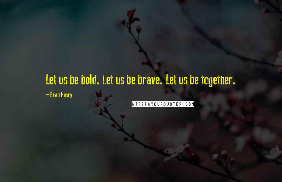 Brad Henry Quotes: Let us be bold. Let us be brave. Let us be together.