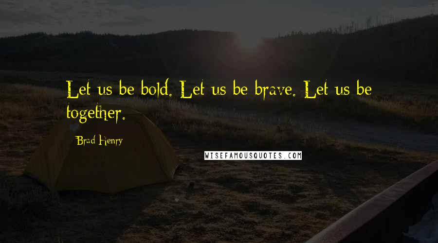 Brad Henry Quotes: Let us be bold. Let us be brave. Let us be together.