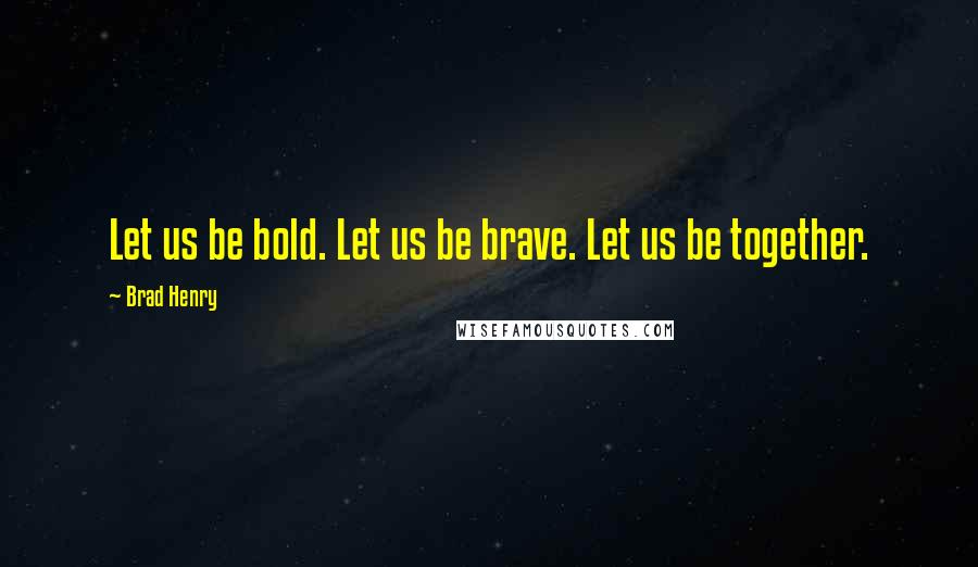 Brad Henry Quotes: Let us be bold. Let us be brave. Let us be together.