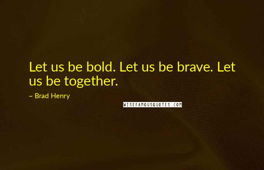 Brad Henry Quotes: Let us be bold. Let us be brave. Let us be together.